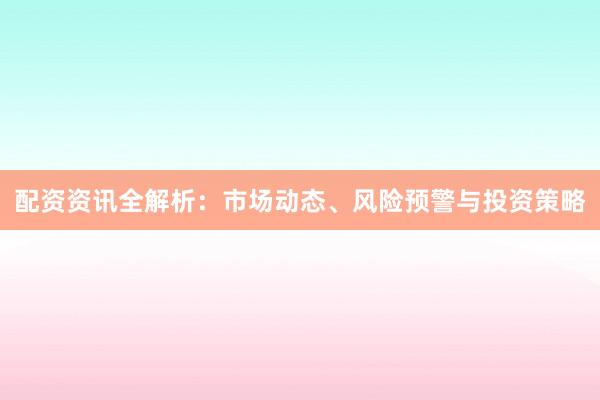 配资资讯全解析：市场动态、风险预警与投资策略