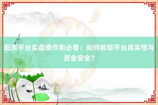 配资平台实盘操作前必看：如何核验平台真实性与资金安全？