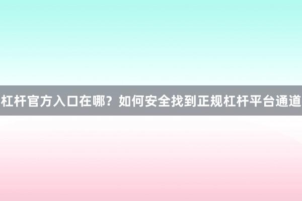 杠杆官方入口在哪？如何安全找到正规杠杆平台通道