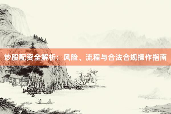 炒股配资全解析：风险、流程与合法合规操作指南