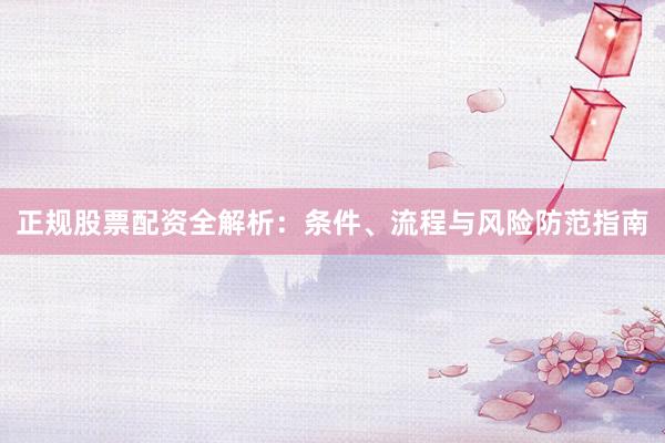 正规股票配资全解析：条件、流程与风险防范指南