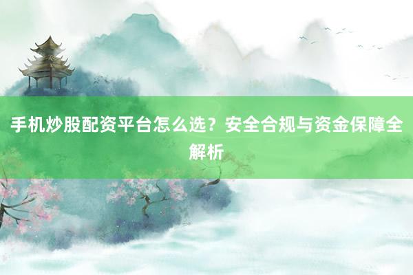 手机炒股配资平台怎么选？安全合规与资金保障全解析