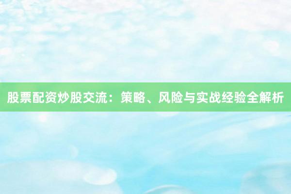 股票配资炒股交流：策略、风险与实战经验全解析