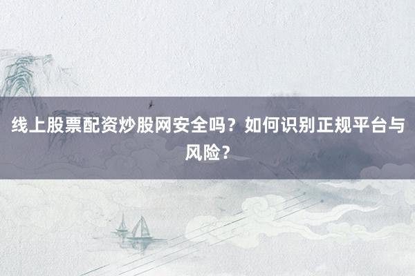 线上股票配资炒股网安全吗？如何识别正规平台与风险？