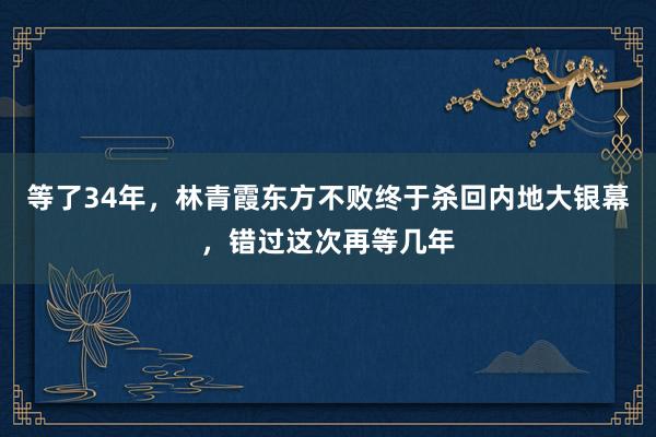 等了34年，林青霞东方不败终于杀回内地大银幕，错过这次再等几年
