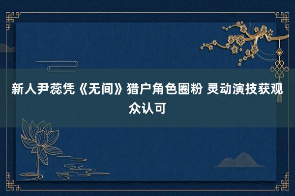 新人尹蕊凭《无间》猎户角色圈粉 灵动演技获观众认可