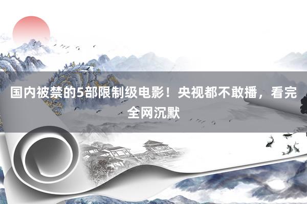 国内被禁的5部限制级电影！央视都不敢播，看完全网沉默
