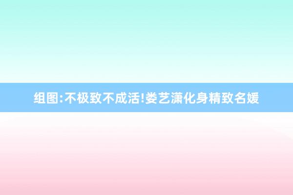 组图:不极致不成活!娄艺潇化身精致名媛