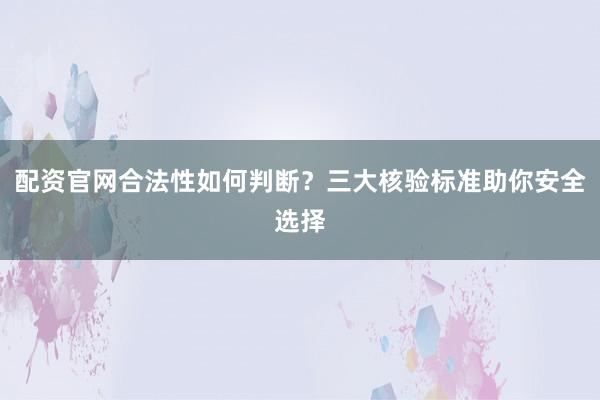 配资官网合法性如何判断？三大核验标准助你安全选择
