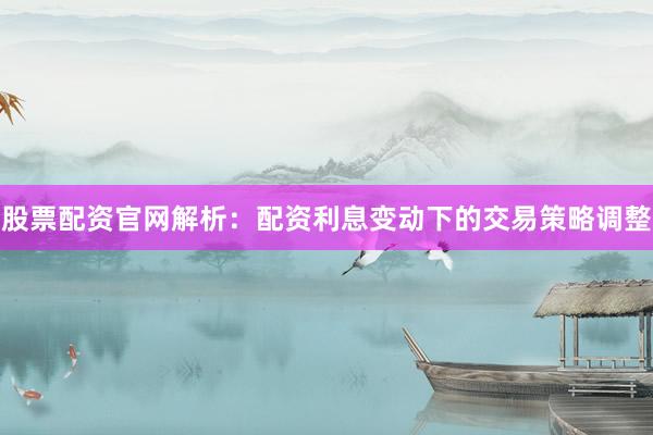 股票配资官网解析：配资利息变动下的交易策略调整