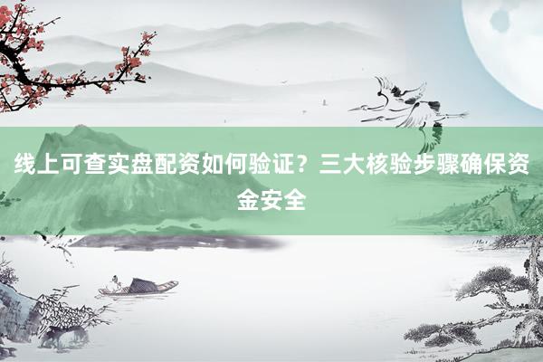 线上可查实盘配资如何验证？三大核验步骤确保资金安全