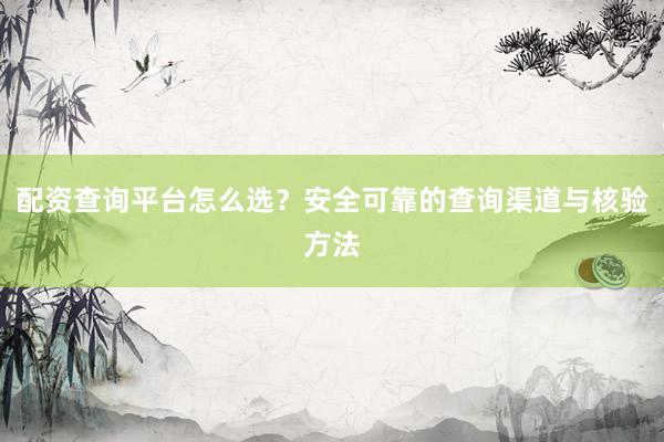 配资查询平台怎么选？安全可靠的查询渠道与核验方法