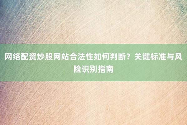 网络配资炒股网站合法性如何判断？关键标准与风险识别指南