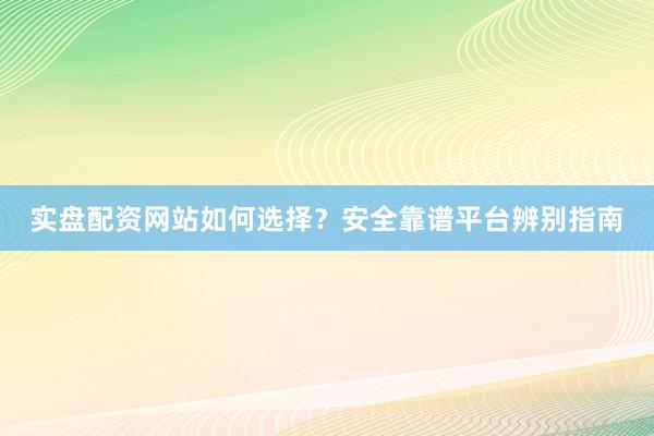 实盘配资网站如何选择？安全靠谱平台辨别指南