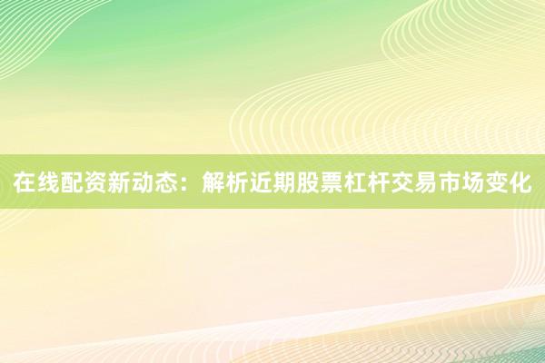 在线配资新动态：解析近期股票杠杆交易市场变化