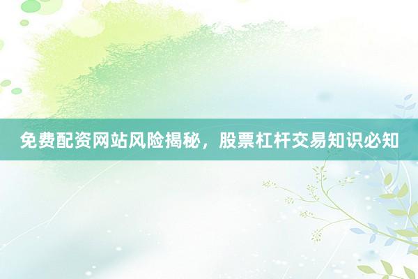 免费配资网站风险揭秘，股票杠杆交易知识必知