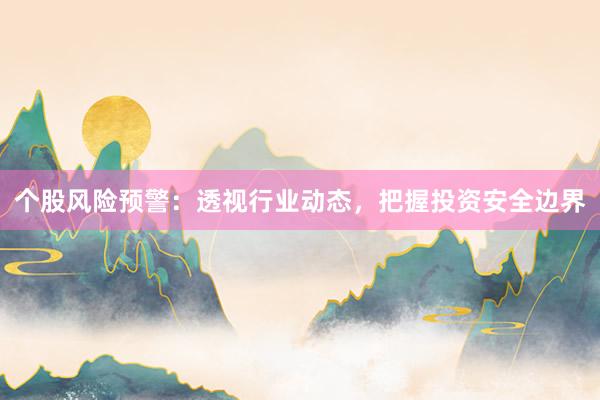 个股风险预警：透视行业动态，把握投资安全边界