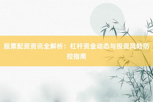 股票配资资讯全解析：杠杆资金动态与投资风险防控指南