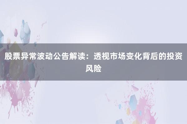 股票异常波动公告解读：透视市场变化背后的投资风险