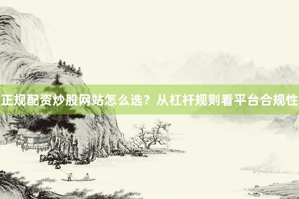 正规配资炒股网站怎么选？从杠杆规则看平台合规性