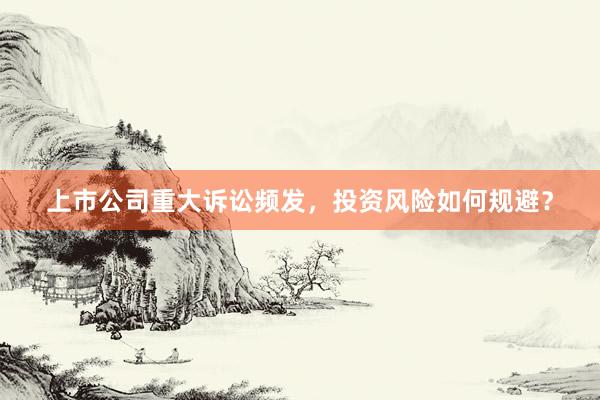 上市公司重大诉讼频发，投资风险如何规避？