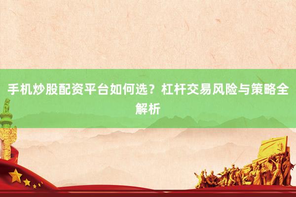 手机炒股配资平台如何选？杠杆交易风险与策略全解析