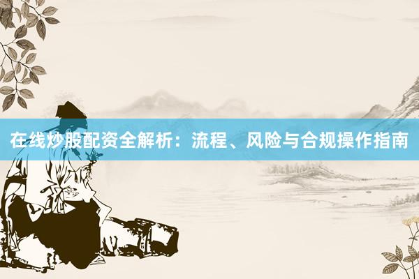 在线炒股配资全解析：流程、风险与合规操作指南