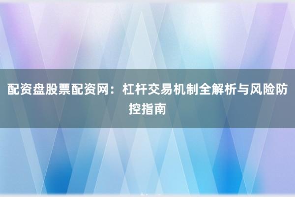 配资盘股票配资网：杠杆交易机制全解析与风险防控指南