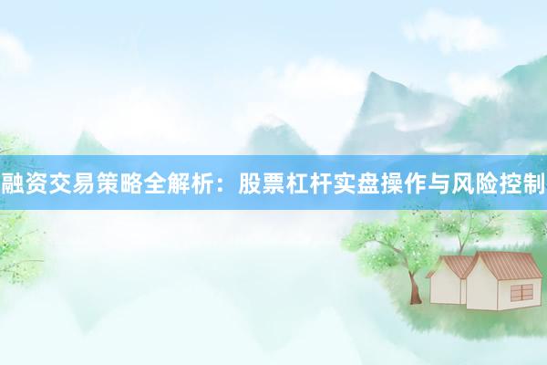 融资交易策略全解析：股票杠杆实盘操作与风险控制