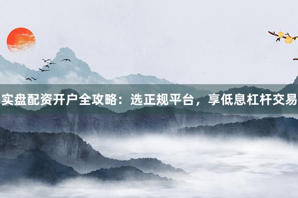 实盘配资开户全攻略:选正规平台,享低息杠杆交易