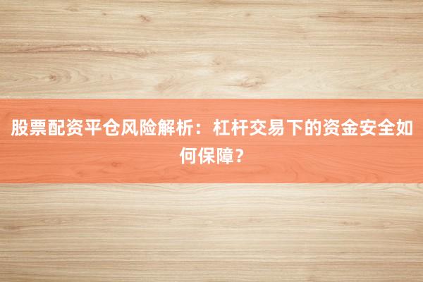 股票配资平仓风险解析：杠杆交易下的资金安全如何保障？