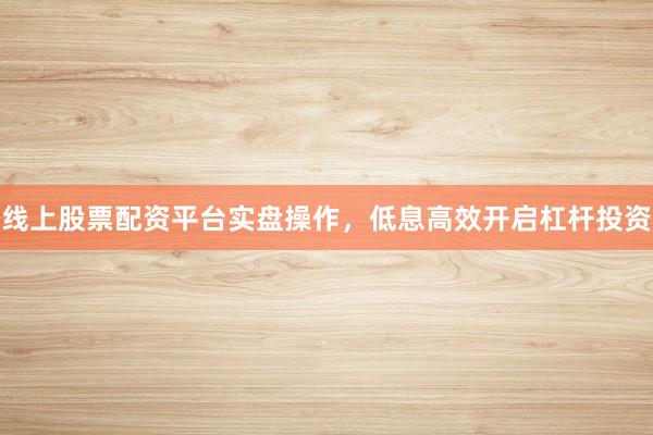 线上股票配资平台实盘操作，低息高效开启杠杆投资