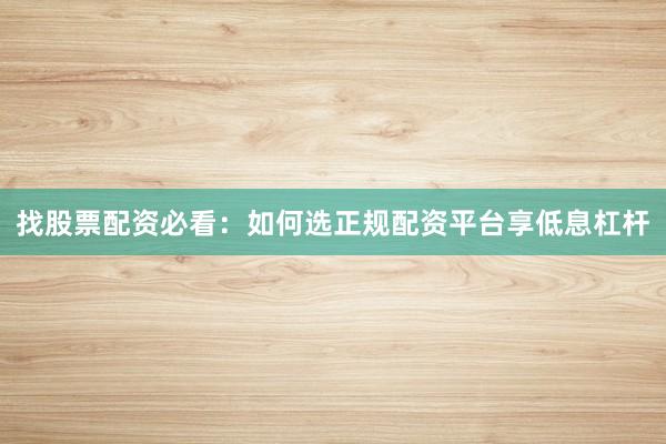 找股票配资必看：如何选正规配资平台享低息杠杆
