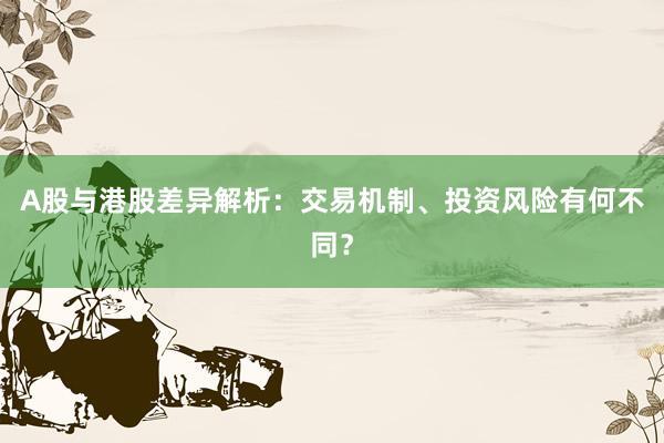 A股与港股差异解析：交易机制、投资风险有何不同？