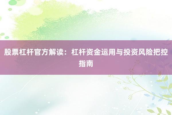 股票杠杆官方解读：杠杆资金运用与投资风险把控指南