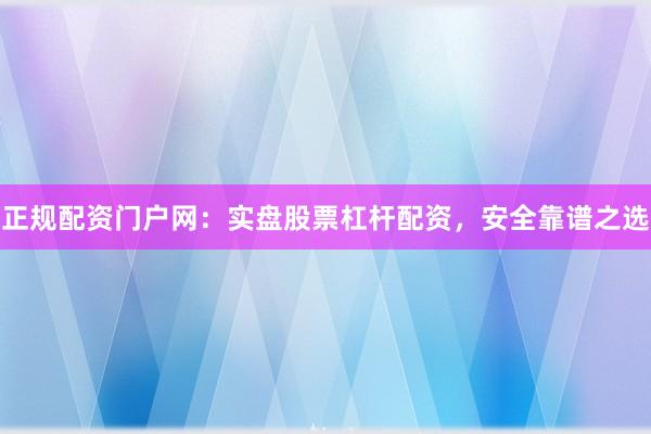 正规配资门户网：实盘股票杠杆配资，安全靠谱之选