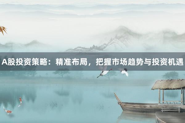A股投资策略：精准布局，把握市场趋势与投资机遇