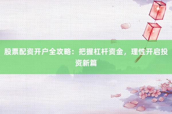 股票配资开户全攻略：把握杠杆资金，理性开启投资新篇