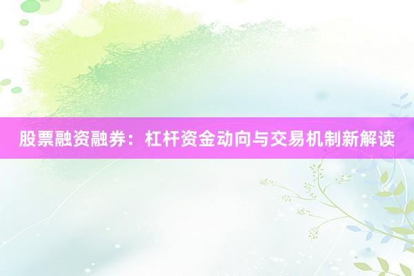 股票融资融券：杠杆资金动向与交易机制新解读