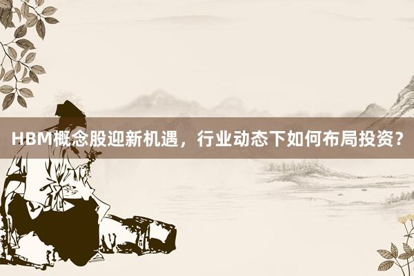HBM概念股迎新机遇，行业动态下如何布局投资？