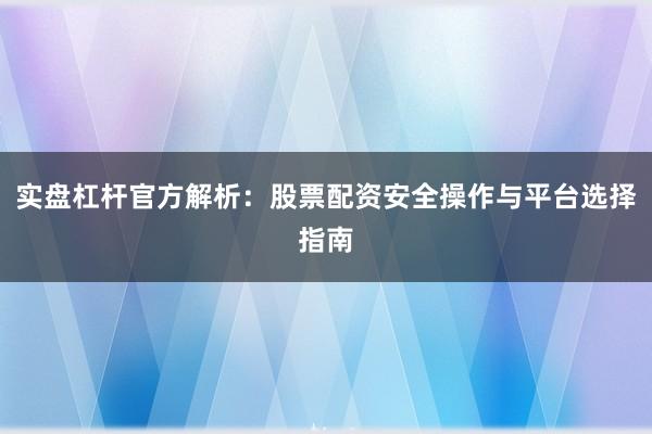 实盘杠杆官方解析：股票配资安全操作与平台选择指南