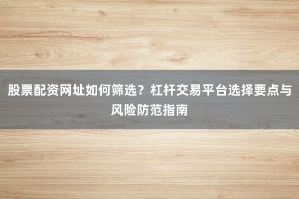 股票配资网址如何筛选?杠杆交易平台选择要点与风险防范指南